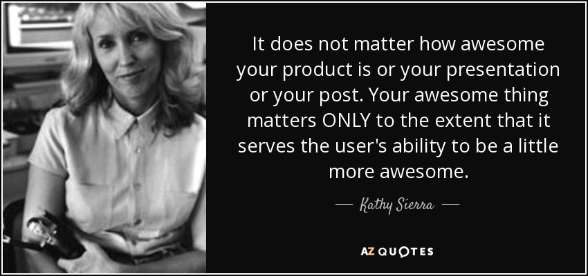 Non importa quanto sia fantastico il tuo prodotto o la tua presentazione o il tuo post. La tua fantastica cosa conta SOLO nella misura in cui serve alla capacità dell'utente di essere un po 'più fantastico. - Kathy Sierra